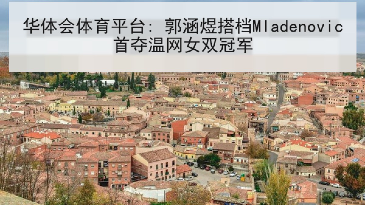 华体会体育平台: 郭涵煜搭档Mladenovic首夺温网女双冠军 华体会体育平台: 郭涵煜搭档Mladenovic首夺温网女双冠军
