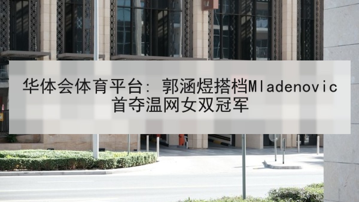 华体会体育平台: 郭涵煜搭档Mladenovic首夺温网女双冠军 华体会体育平台: 郭涵煜搭档Mladenovic首夺温网女双冠军
