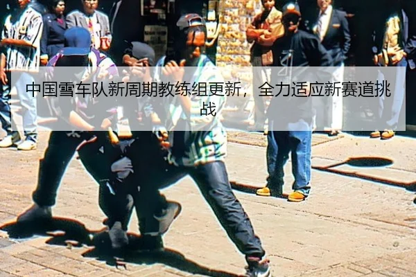 中国雪车队新周期教练组更新，全力适应新赛道挑战