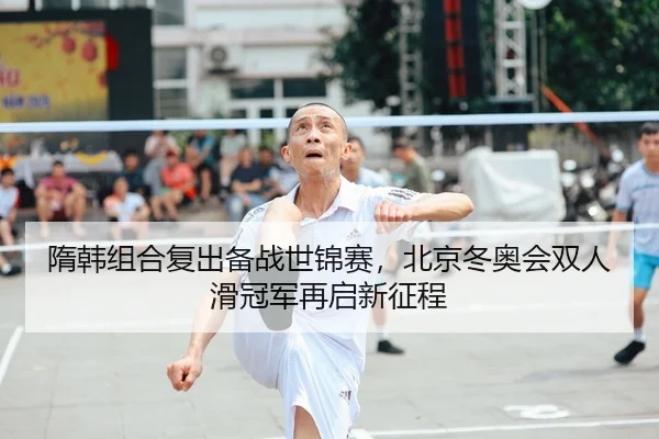 隋韩组合复出备战世锦赛，北京冬奥会双人滑冠军再启新征程