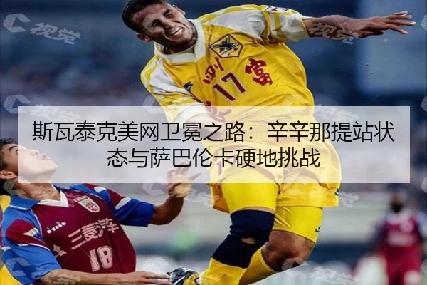 斯瓦泰克美网卫冕之路：辛辛那提站状态与萨巴伦卡硬地挑战