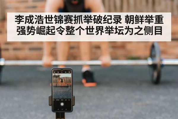李成浩世锦赛抓举破纪录 朝鲜举重强势崛起令整个世界举坛为之侧目