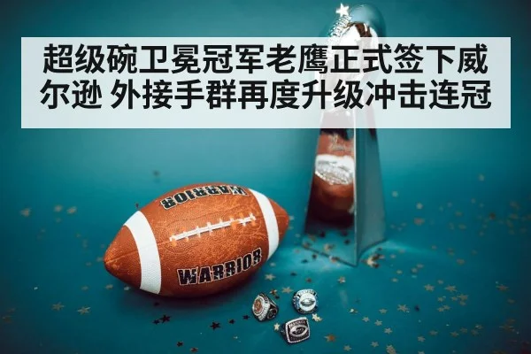 超级碗卫冕冠军老鹰正式签下威尔逊 外接手群再度升级冲击连冠