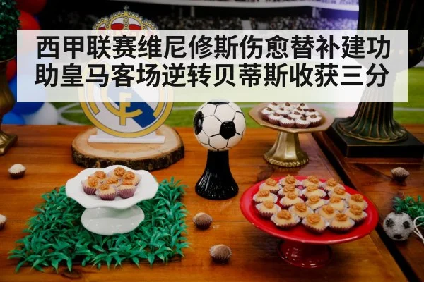 西甲联赛维尼修斯伤愈替补建功 助皇马客场逆转贝蒂斯收获三分