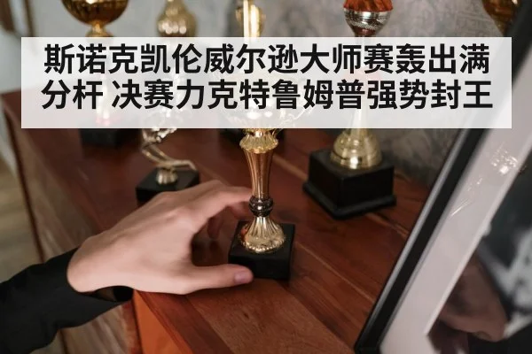 斯诺克凯伦威尔逊大师赛轰出满分杆 决赛力克特鲁姆普强势封王