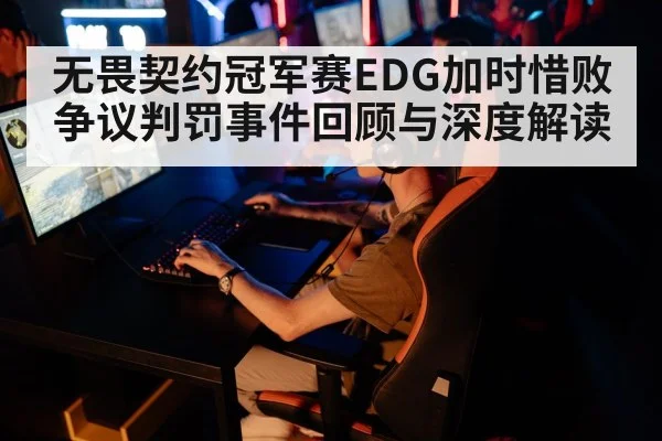 无畏契约冠军赛EDG加时惜败争议判罚事件回顾与深度解读